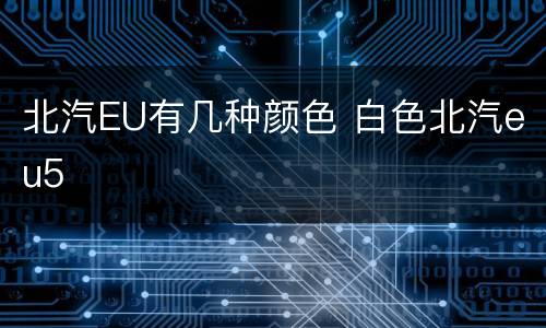 北汽EU有几种颜色 白色北汽eu5