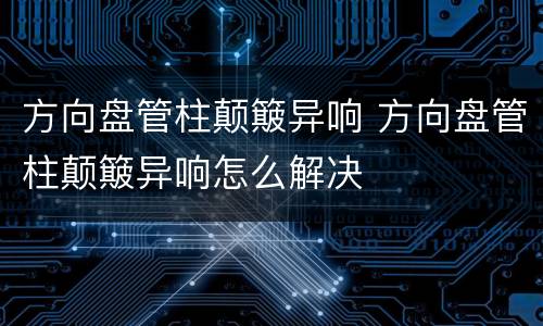 方向盘管柱颠簸异响 方向盘管柱颠簸异响怎么解决