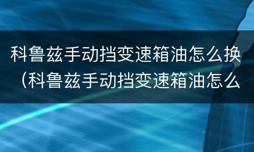 科鲁兹手动挡变速箱油怎么换（科鲁兹手动挡变速箱油怎么换滤芯）