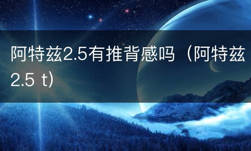 阿特兹2.5有推背感吗（阿特兹2.5 t）