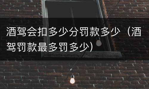 酒驾会扣多少分罚款多少（酒驾罚款最多罚多少）