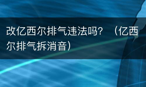 改亿西尔排气违法吗？（亿西尔排气拆消音）