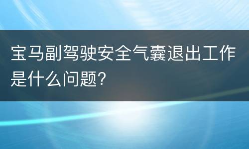 宝马副驾驶安全气囊退出工作是什么问题?