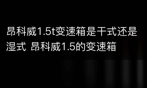 昂科威1.5t变速箱是干式还是湿式 昂科威1.5的变速箱