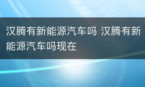 汉腾有新能源汽车吗 汉腾有新能源汽车吗现在