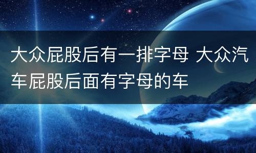 大众屁股后有一排字母 大众汽车屁股后面有字母的车