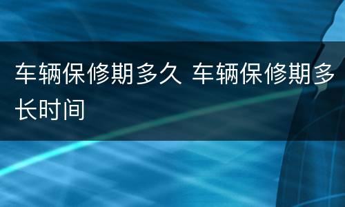 车辆保修期多久 车辆保修期多长时间