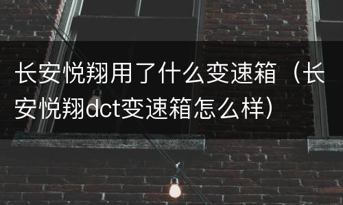 长安悦翔用了什么变速箱（长安悦翔dct变速箱怎么样）