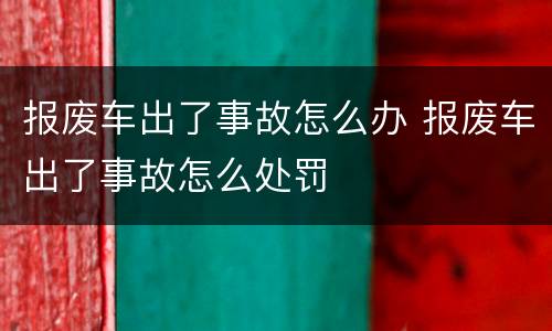 报废车出了事故怎么办 报废车出了事故怎么处罚