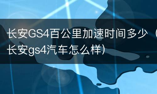 长安GS4百公里加速时间多少（长安gs4汽车怎么样）