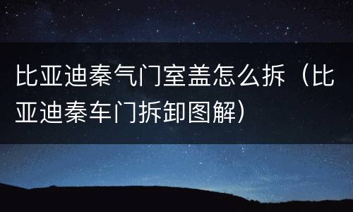 比亚迪秦气门室盖怎么拆（比亚迪秦车门拆卸图解）