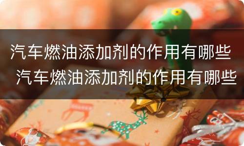 汽车燃油添加剂的作用有哪些 汽车燃油添加剂的作用有哪些方面