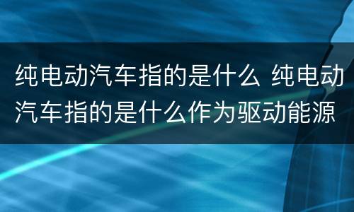 纯电动汽车指的是什么 纯电动汽车指的是什么作为驱动能源