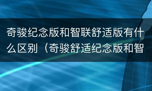 奇骏纪念版和智联舒适版有什么区别（奇骏舒适纪念版和智联舒适版）