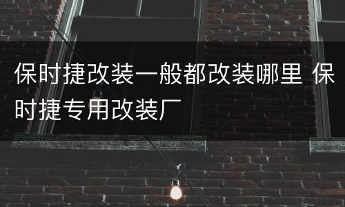 保时捷改装一般都改装哪里 保时捷专用改装厂