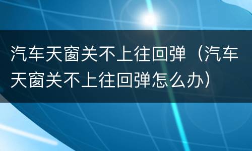 汽车天窗关不上往回弹（汽车天窗关不上往回弹怎么办）