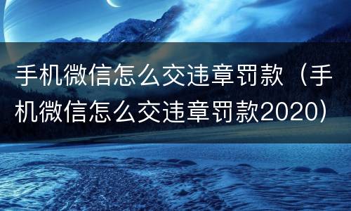 手机微信怎么交违章罚款（手机微信怎么交违章罚款2020）