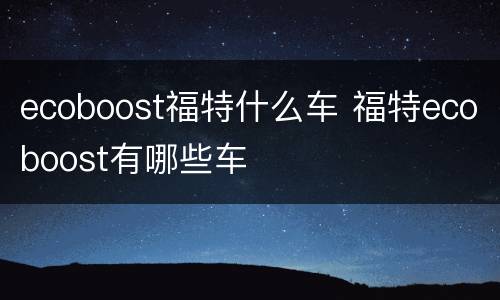 ecoboost福特什么车 福特ecoboost有哪些车