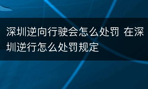 深圳逆向行驶会怎么处罚 在深圳逆行怎么处罚规定