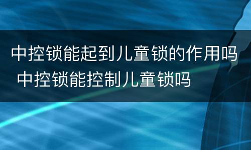 中控锁能起到儿童锁的作用吗 中控锁能控制儿童锁吗