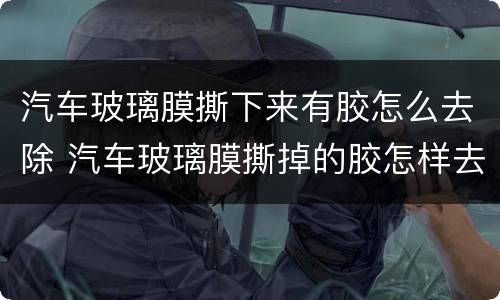 汽车玻璃膜撕下来有胶怎么去除 汽车玻璃膜撕掉的胶怎样去除