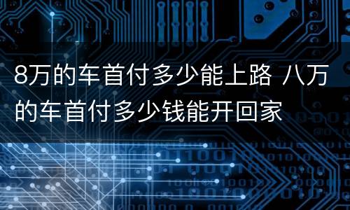 8万的车首付多少能上路 八万的车首付多少钱能开回家