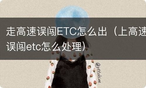 走高速误闯ETC怎么出（上高速误闯etc怎么处理）