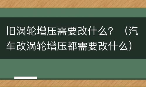 旧涡轮增压需要改什么？（汽车改涡轮增压都需要改什么）