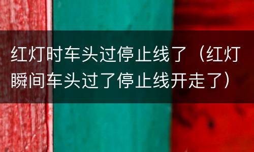 红灯时车头过停止线了（红灯瞬间车头过了停止线开走了）