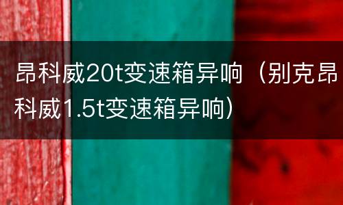 昂科威20t变速箱异响（别克昂科威1.5t变速箱异响）