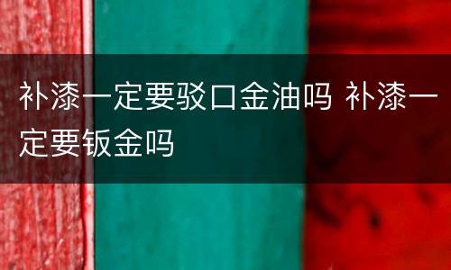 补漆一定要驳口金油吗 补漆一定要钣金吗