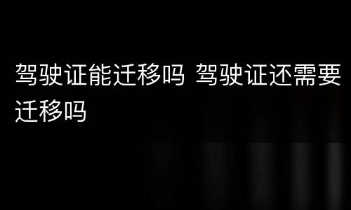 驾驶证能迁移吗 驾驶证还需要迁移吗