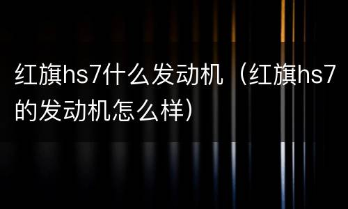 红旗hs7什么发动机（红旗hs7的发动机怎么样）