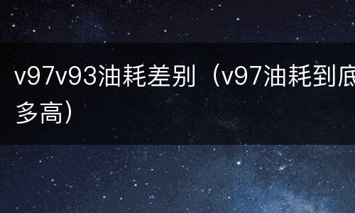 v97v93油耗差别（v97油耗到底多高）