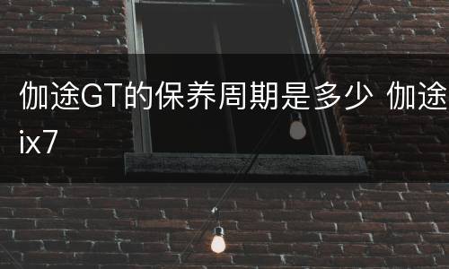 伽途GT的保养周期是多少 伽途ix7