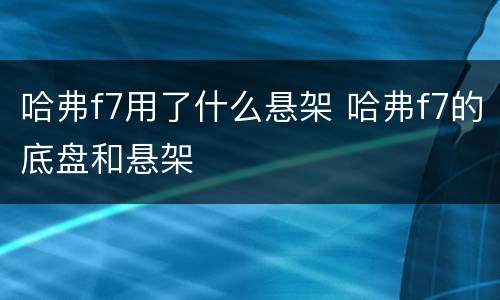 哈弗f7用了什么悬架 哈弗f7的底盘和悬架