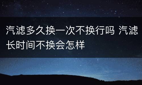 汽滤多久换一次不换行吗 汽滤长时间不换会怎样