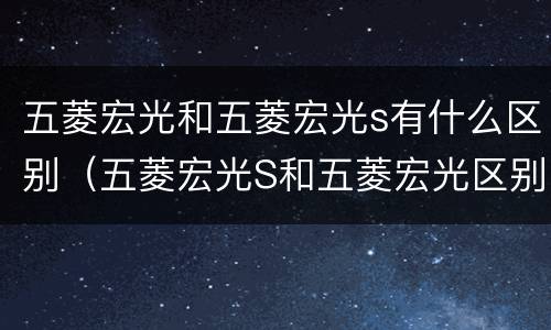 五菱宏光和五菱宏光s有什么区别（五菱宏光S和五菱宏光区别）