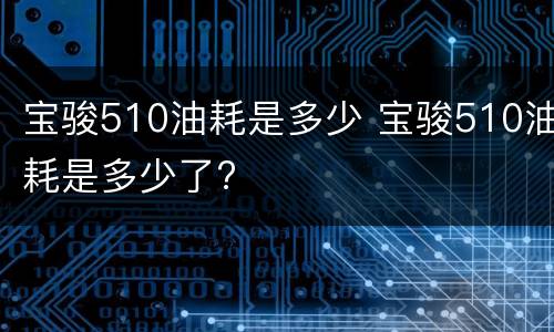 宝骏510油耗是多少 宝骏510油耗是多少了?