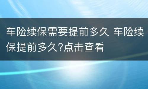 车险续保需要提前多久 车险续保提前多久?点击查看