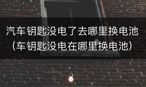 汽车钥匙没电了去哪里换电池（车钥匙没电在哪里换电池）