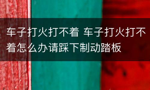 车子打火打不着 车子打火打不着怎么办请踩下制动踏板