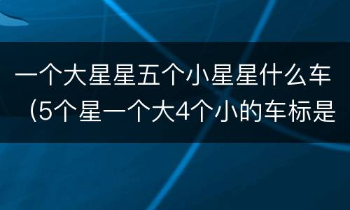 一个大星星五个小星星什么车（5个星一个大4个小的车标是什么车）