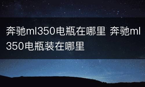 奔驰ml350电瓶在哪里 奔驰ml350电瓶装在哪里