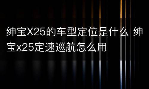 绅宝X25的车型定位是什么 绅宝x25定速巡航怎么用