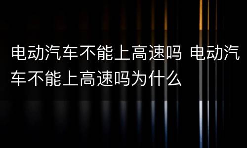 电动汽车不能上高速吗 电动汽车不能上高速吗为什么