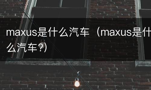 maxus是什么汽车（maxus是什么汽车?）