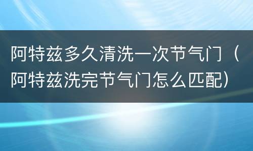 阿特兹多久清洗一次节气门（阿特兹洗完节气门怎么匹配）