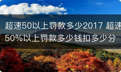 超速50以上罚款多少2017 超速50%以上罚款多少钱扣多少分