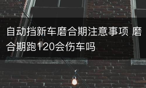 自动挡新车磨合期注意事项 磨合期跑120会伤车吗